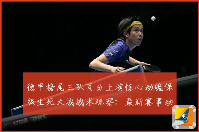德甲榜尾三队同分上演惊心动魄保级生死大战战术观察：最新赛事动态与深度分析