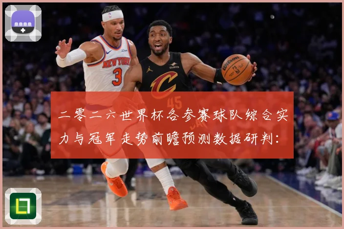 二零二六世界杯各参赛球队综合实力与冠军走势前瞻预测数据研判：最新赛事动态与深度分析