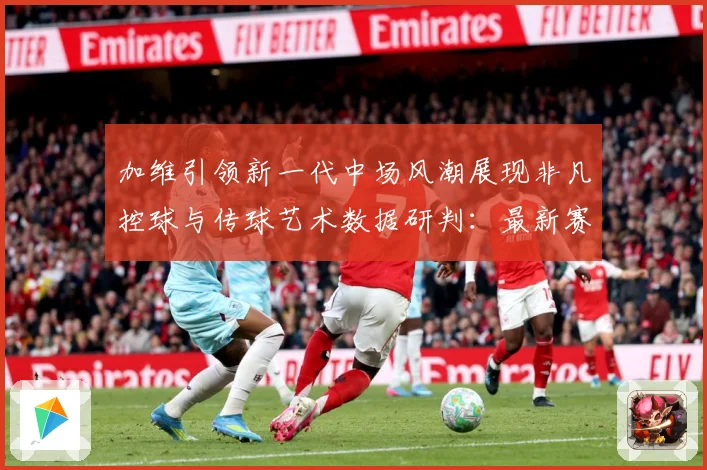 加维引领新一代中场风潮展现非凡控球与传球艺术数据研判：最新赛事动态与深度分析