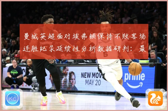 曼城英超面对埃弗顿保持不败客场连胜纪录延续性分析数据研判：最新赛事动态与深度分析