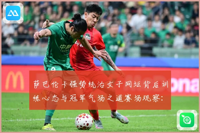 萨巴伦卡强势统治女子网坛背后训练心态与冠军气场之道赛场观察：最新赛事动态与深度分析
