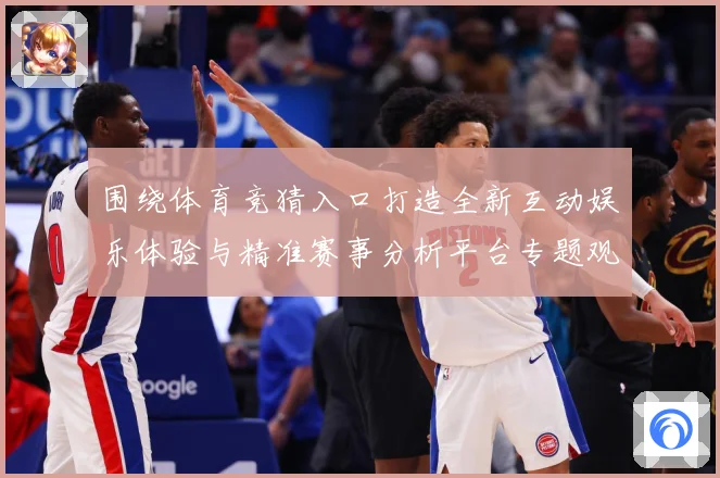 围绕体育竞猜入口打造全新互动娱乐体验与精准赛事分析平台专题观察：最新赛事动态与深度分析