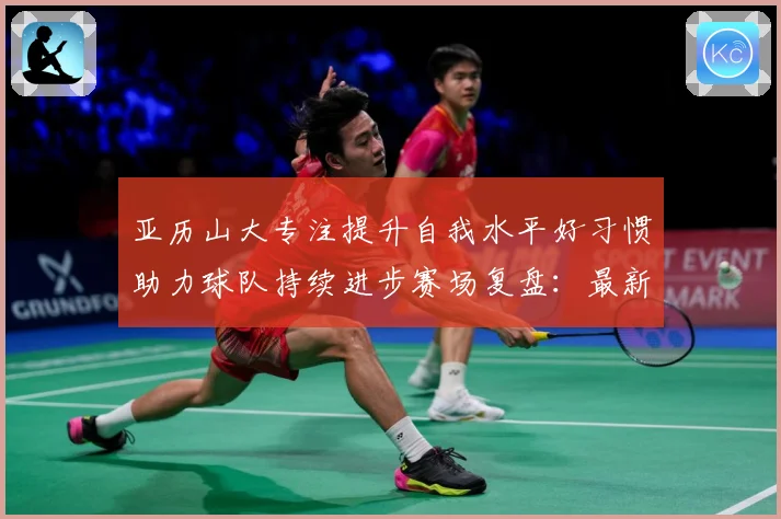 亚历山大专注提升自我水平好习惯助力球队持续进步赛场复盘：最新赛事动态与深度分析