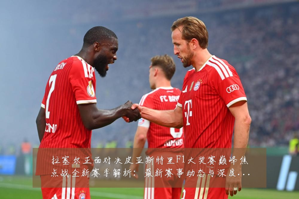 拉塞尔正面对决皮亚斯特里F1大奖赛巅峰焦点战全新赛季解析:最新赛事动态与深度分析