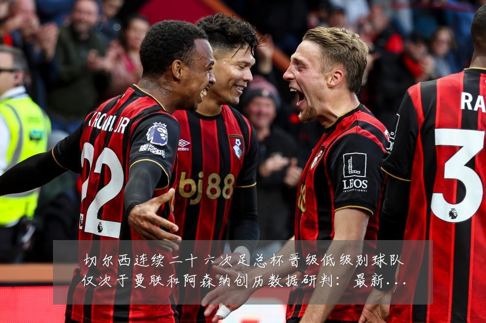 切尔西连续二十六次足总杯晋级低级别球队仅次于曼联和阿森纳创历数据研判：最新赛事动态与深度分析