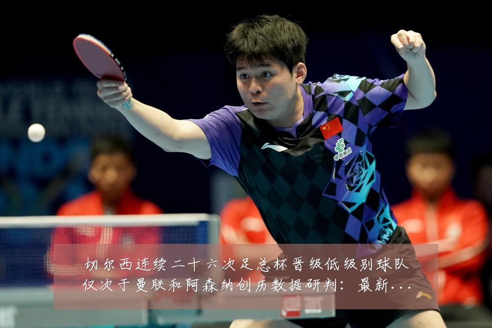 切尔西连续二十六次足总杯晋级低级别球队仅次于曼联和阿森纳创历数据研判:最新赛事动态与深度分析
