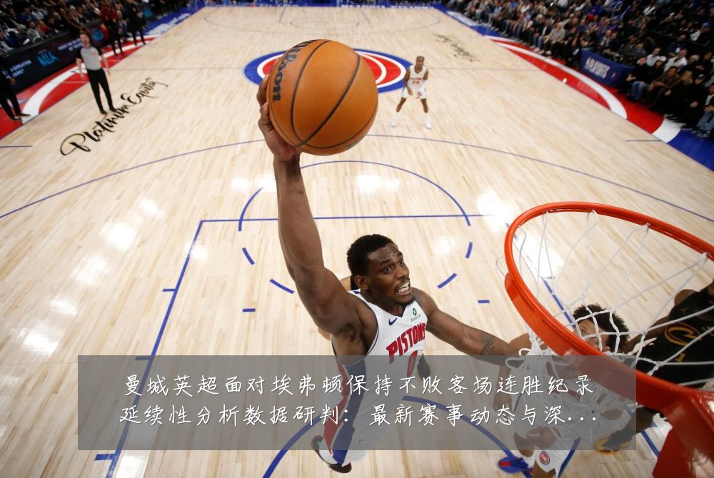 曼城英超面对埃弗顿保持不败客场连胜纪录延续性分析数据研判：最新赛事动态与深度分析