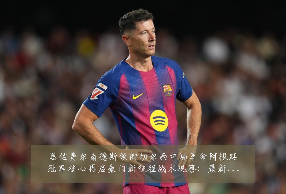 恩佐费尔南德斯领衔切尔西中场革命阿根廷冠军核心再启豪门新征程战术观察:最新赛事动态与深度分析