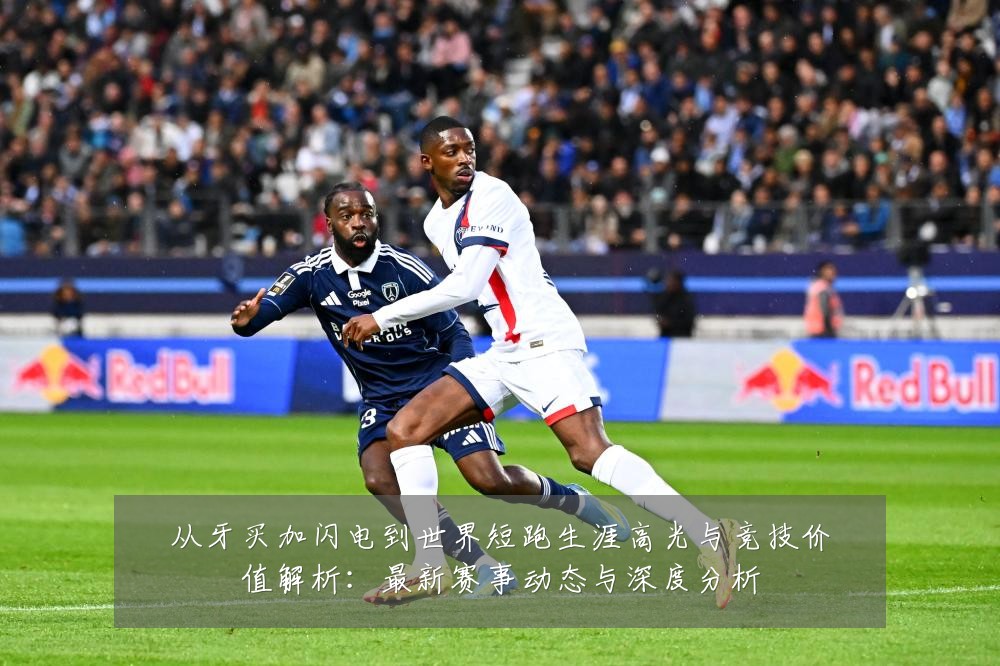 从牙买加闪电到世界短跑生涯高光与竞技价值解析：最新赛事动态与深度分析