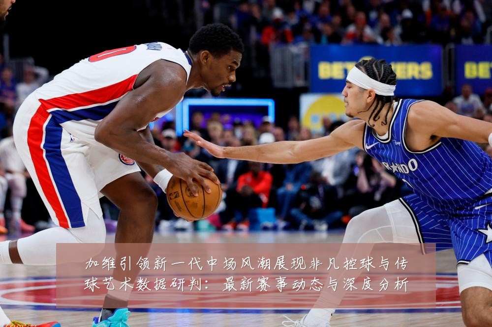 加维引领新一代中场风潮展现非凡控球与传球艺术数据研判：最新赛事动态与深度分析
