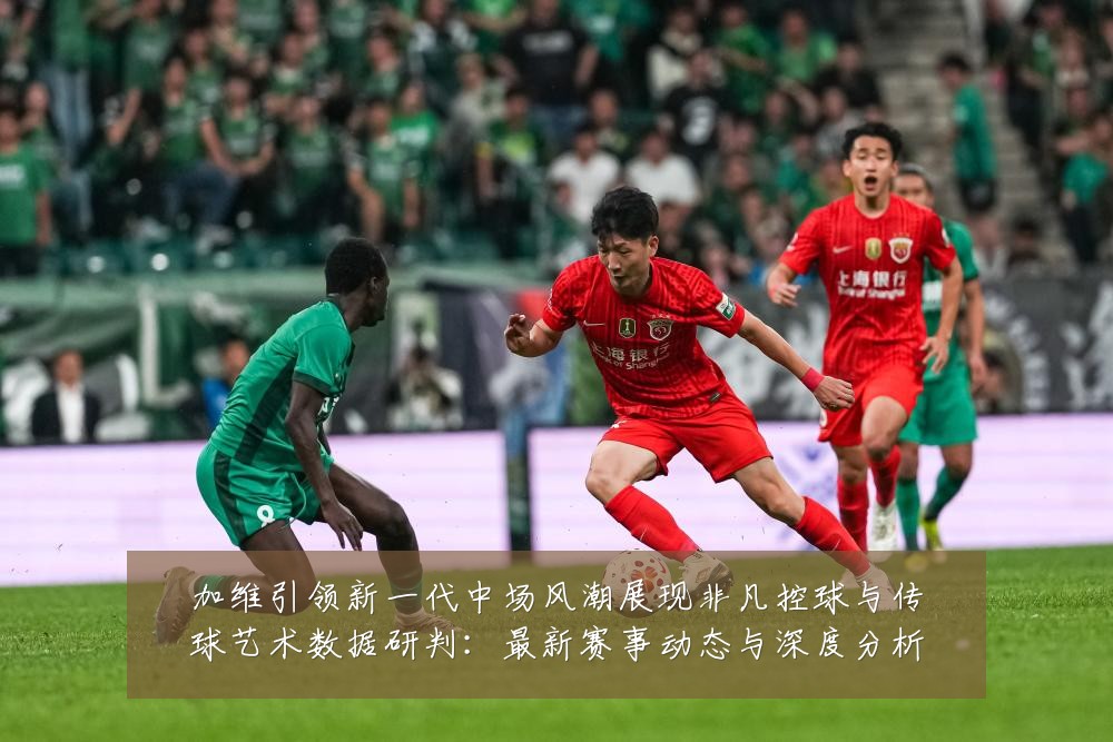 加维引领新一代中场风潮展现非凡控球与传球艺术数据研判：最新赛事动态与深度分析