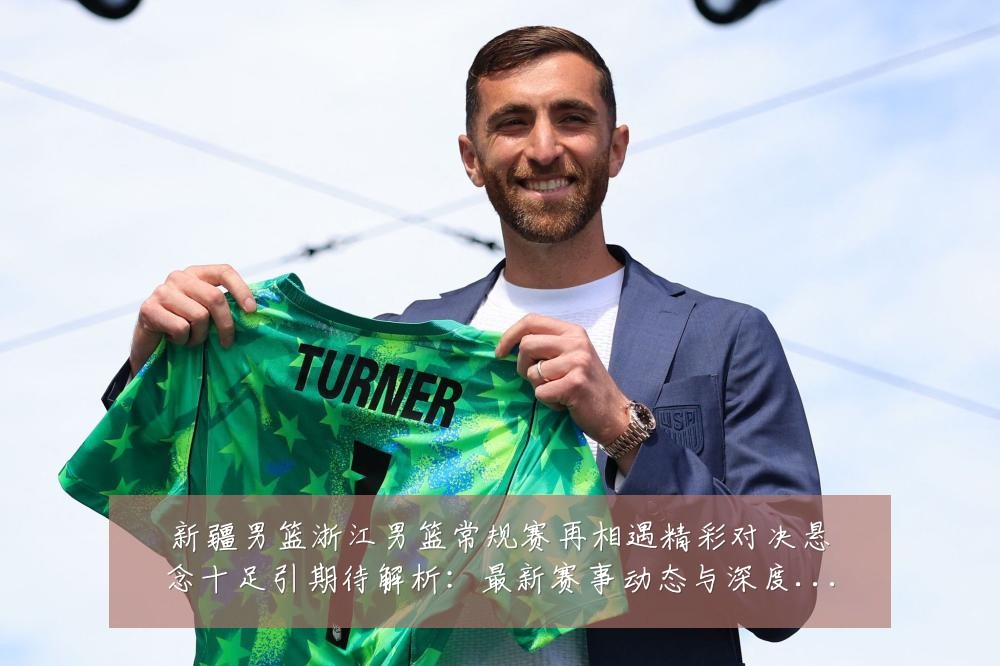 新疆男篮浙江男篮常规赛再相遇精彩对决悬念十足引期待解析：最新赛事动态与深度分析