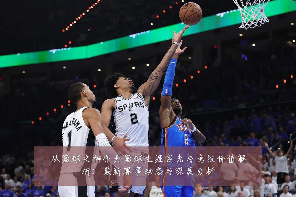 从篮球之神乔丹篮球生涯高光与竞技价值解析:最新赛事动态与深度分析