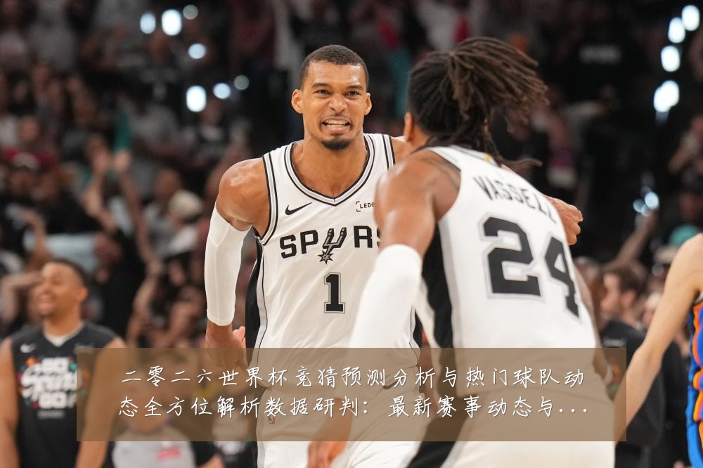 二零二六世界杯竞猜预测分析与热门球队动态全方位解析数据研判：最新赛事动态与深度分析