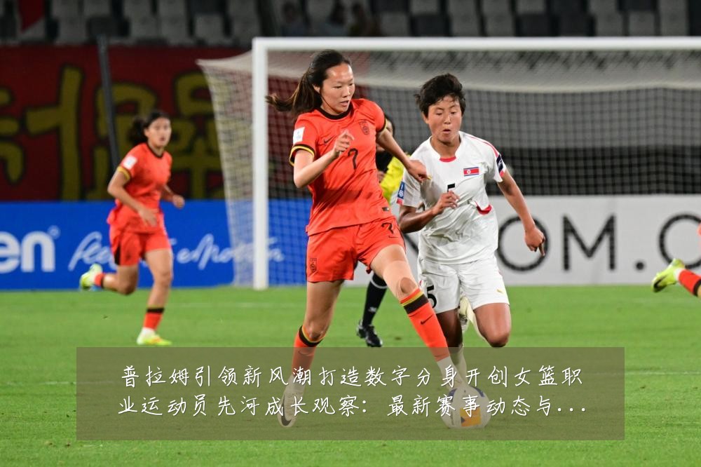 普拉姆引领新风潮打造数字分身开创女篮职业运动员先河成长观察:最新赛事动态与深度分析