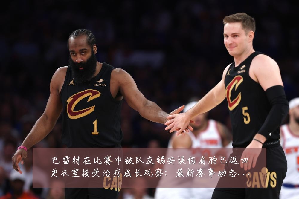 巴雷特在比赛中被队友锡安误伤肩膀已返回更衣室接受治疗成长观察：最新赛事动态与深度分析