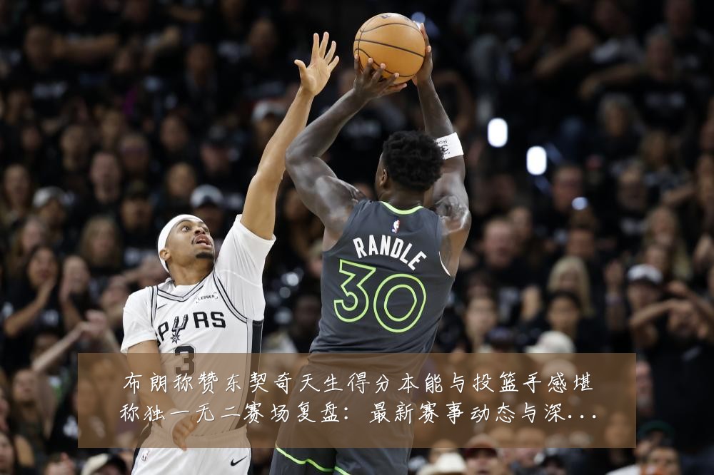 布朗称赞东契奇天生得分本能与投篮手感堪称独一无二赛场复盘:最新赛事动态与深度分析
